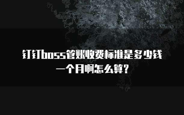钉钉boss管账收费标准是多少钱一个月啊怎么算?