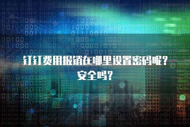 钉钉费用报销在哪里设置密码呢?安全吗?