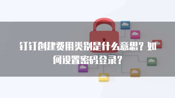 钉钉创建费用类别是什么意思?如何设置密码登录?