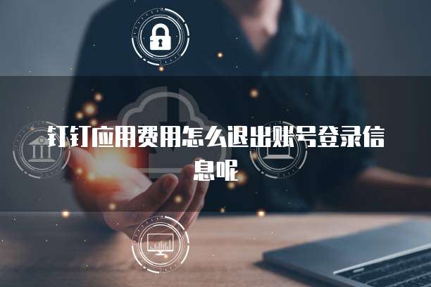 钉钉应用费用怎么退出账号登录信息呢