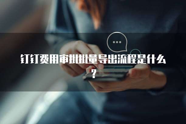 钉钉费用审批批量导出流程是什么？