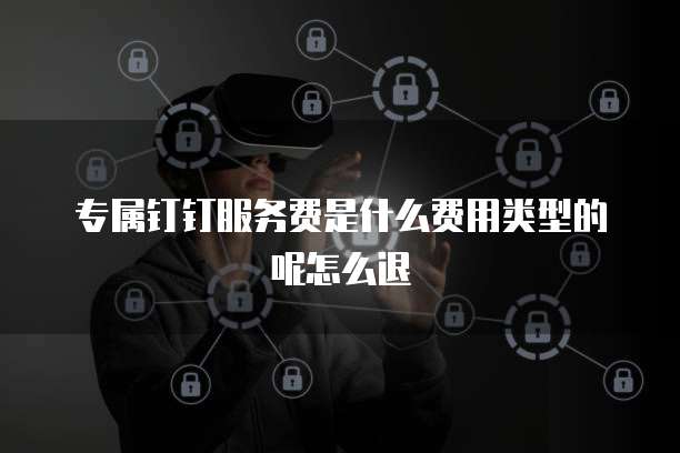 专属钉钉服务费是什么费用类型的呢怎么退