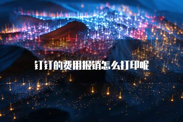 钉钉的费用报销怎么打印呢