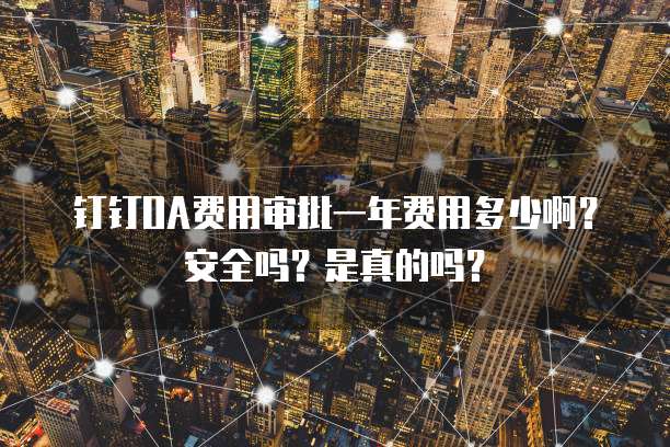 钉钉OA费用审批一年费用多少啊？安全吗？是真的吗？