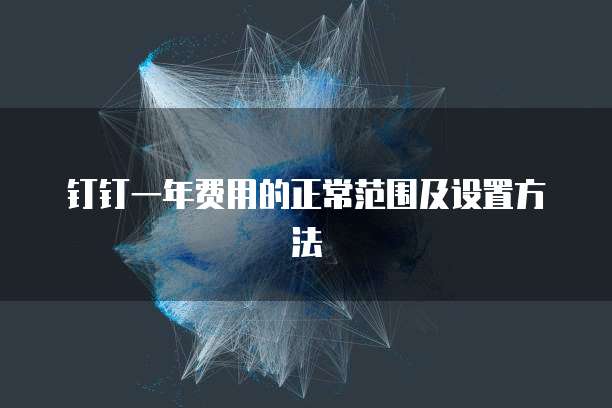 钉钉一年费用的正常范围及设置方法