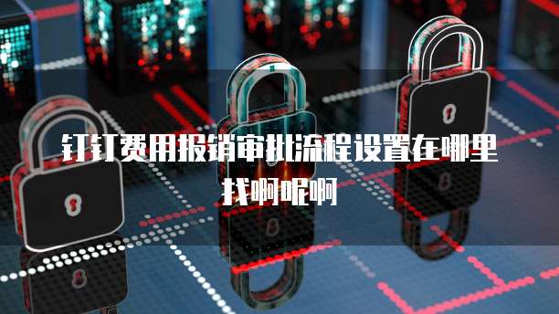 钉钉费用报销审批流程设置在哪里找啊呢啊