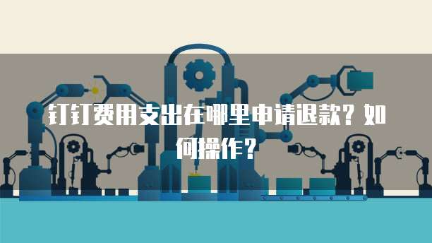 钉钉费用支出在哪里申请退款?如何操作?