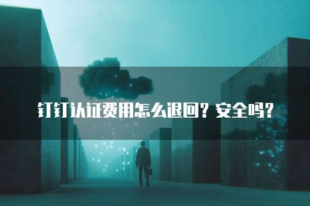 钉钉认证费用怎么退回?安全吗?