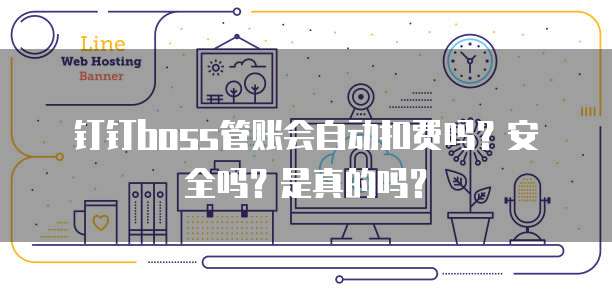 钉钉boss管账会自动扣费吗?安全吗?是真的吗?