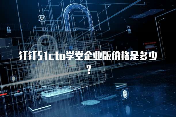 钉钉51cto学堂企业版价格是多少？