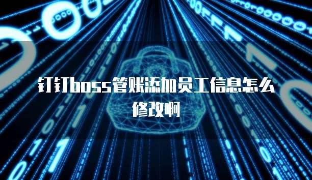 钉钉boss管账添加员工信息怎么修改啊