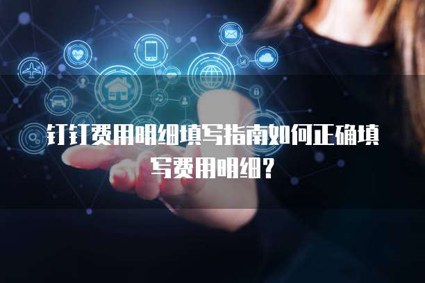 钉钉费用明细填写指南如何正确填写费用明细？