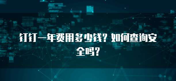 钉钉一年费用多少钱?如何查询安全吗?