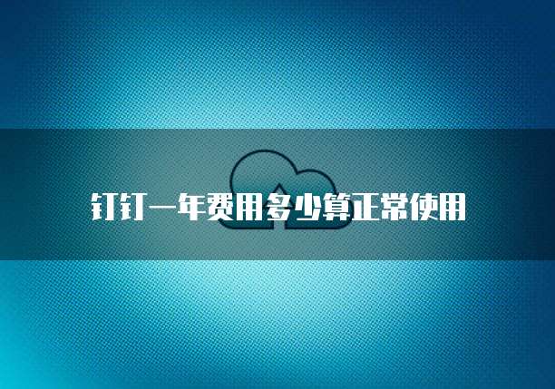 钉钉一年费用多少算正常使用