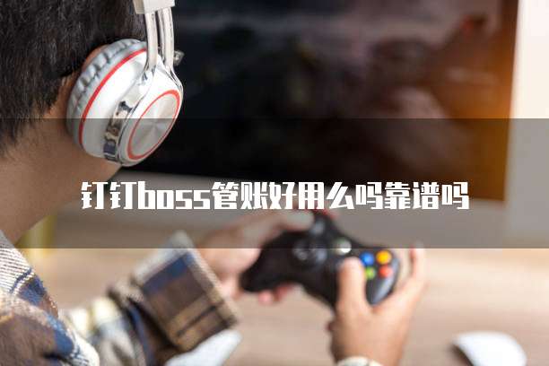钉钉boss管账好用么吗靠谱吗