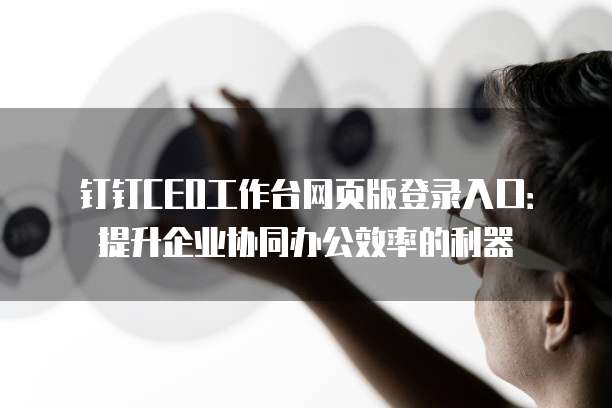 钉钉CEO工作台网页版登录入口:提升企业协同办公效率的利器