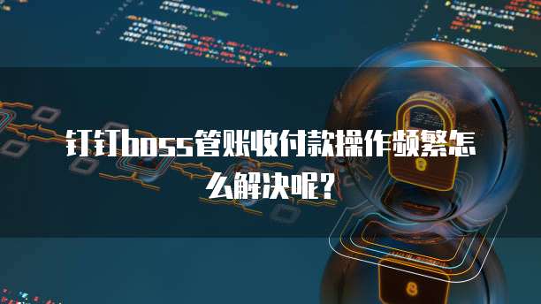 钉钉boss管账收付款操作频繁怎么解决呢?