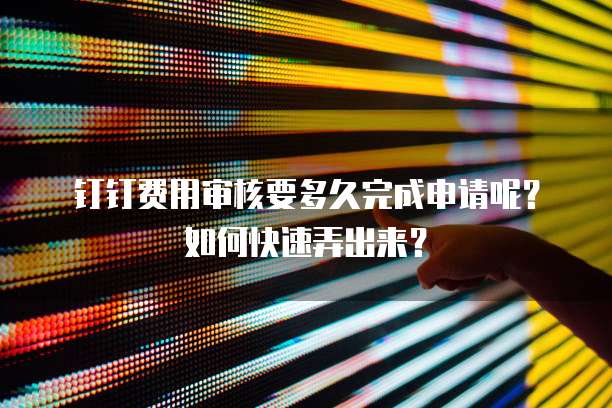 钉钉费用审核要多久完成申请呢?如何快速弄出来?