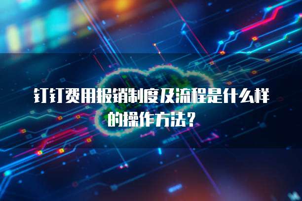 钉钉费用报销制度及流程是什么样的操作方法?