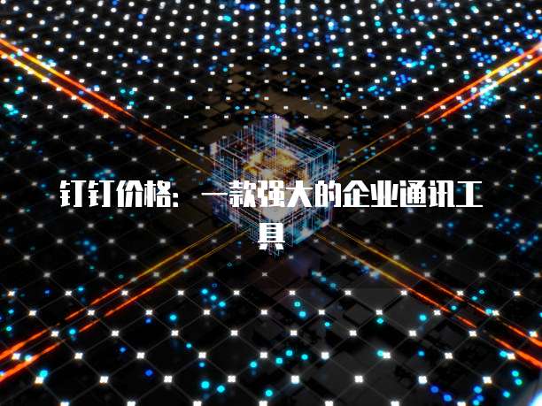 钉钉价格:一款强大的企业通讯工具