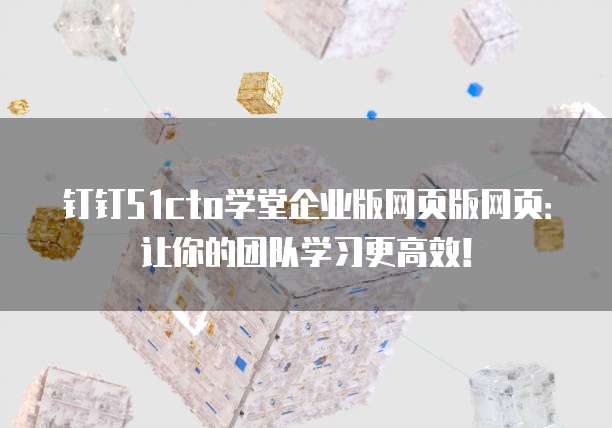 钉钉51cto学堂企业版网页版网页:让你的团队学习更高效!
