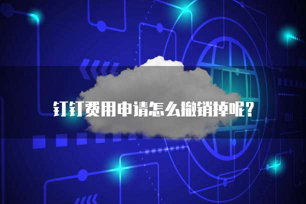 钉钉费用申请怎么撤销掉呢？