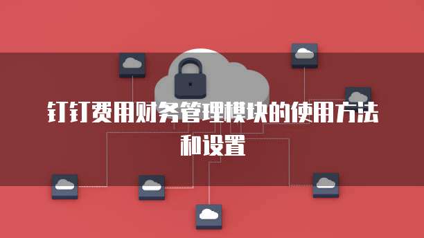 钉钉费用财务管理模块的使用方法和设置