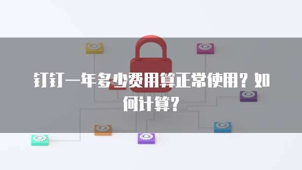 钉钉一年多少费用算正常使用?如何计算?