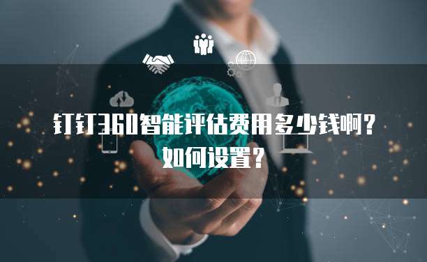 钉钉360智能评估费用多少钱啊?如何设置?