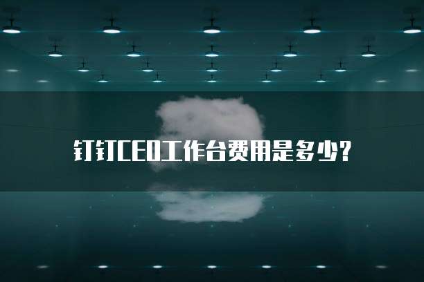 钉钉CEO工作台费用是多少?