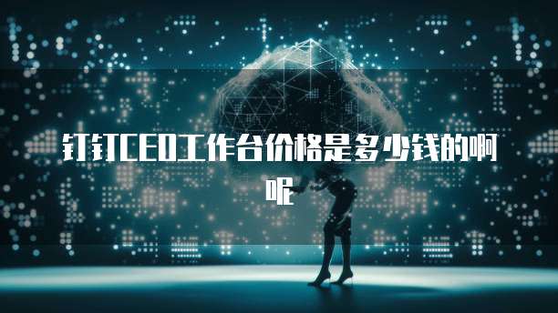 钉钉CEO工作台价格是多少钱的啊呢