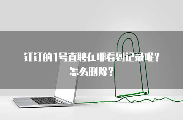 钉钉的1号直聘在哪看到记录呢?怎么删除?