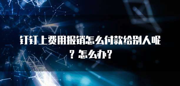 钉钉上费用报销怎么付款给别人呢?怎么办?