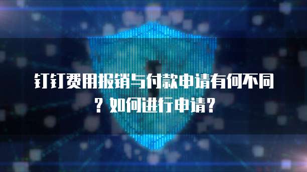 钉钉费用报销与付款申请有何不同？如何进行申请？