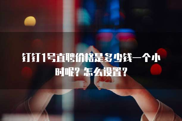 钉钉1号直聘价格是多少钱一个小时呢?怎么设置?
