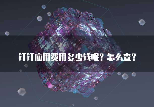 钉钉应用费用多少钱呢?怎么查?