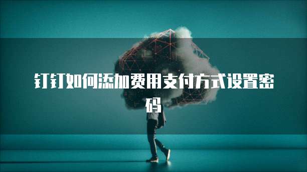 钉钉如何添加费用支付方式设置密码