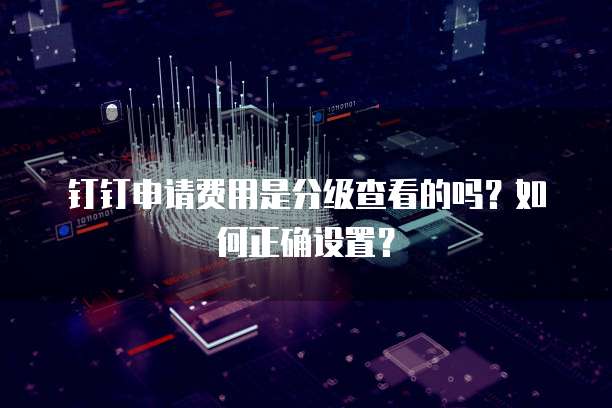 钉钉申请费用是分级查看的吗？如何正确设置？