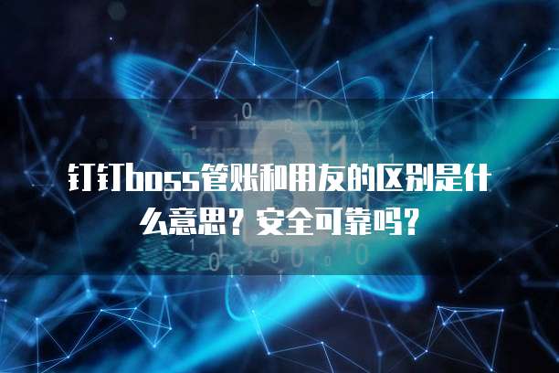 钉钉boss管账和用友的区别是什么意思?安全可靠吗?
