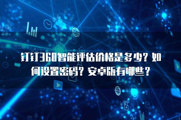 钉钉360智能评估价格是多少?如何设置密码?安卓版有哪些?