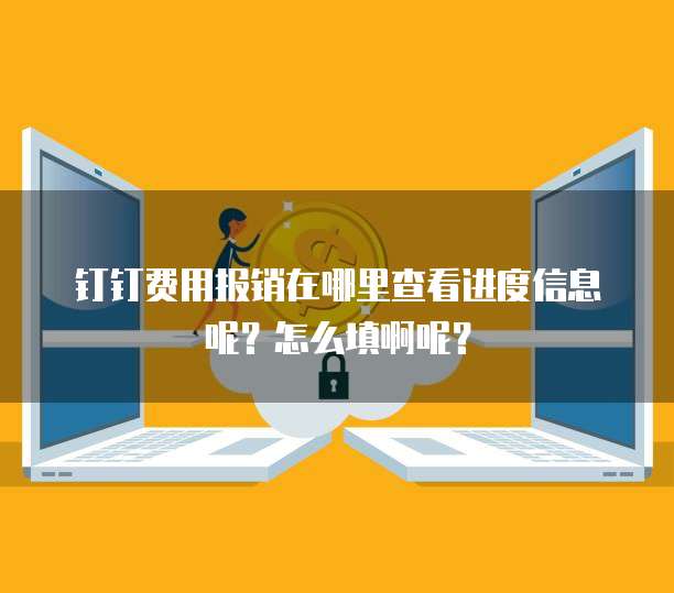 钉钉费用报销在哪里查看进度信息呢?怎么填啊呢?