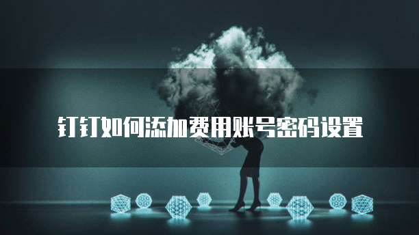钉钉如何添加费用账号密码设置