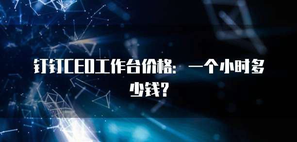 钉钉CEO工作台价格:一个小时多少钱?