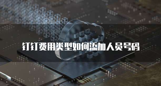 钉钉费用类型如何添加人员号码
