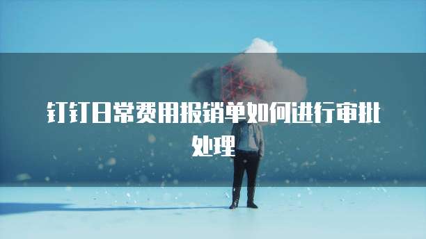 钉钉日常费用报销单如何进行审批处理