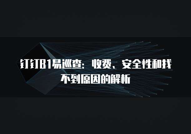钉钉B1易巡查:收费、安全性和找不到原因的解析