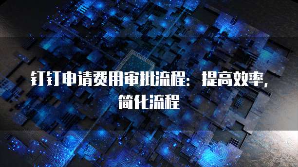 钉钉申请费用审批流程:提高效率,简化流程