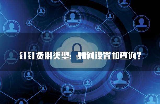 钉钉费用类型：如何设置和查询？