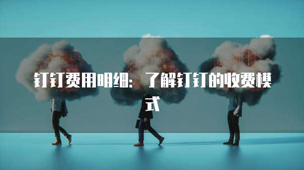 钉钉费用明细：了解钉钉的收费模式