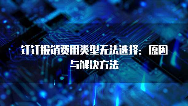 钉钉报销费用类型无法选择:原因与解决方法
